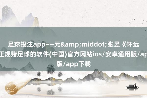 足球投注app——元&middot;张昱《怀远亭诗-正规赌足球的软件(中国)官方网站ios/安卓通用版/app下载