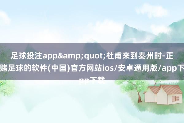 足球投注app&quot;杜甫来到秦州时-正规赌足球的软件(中国)官方网站ios/安卓通用版/app下载