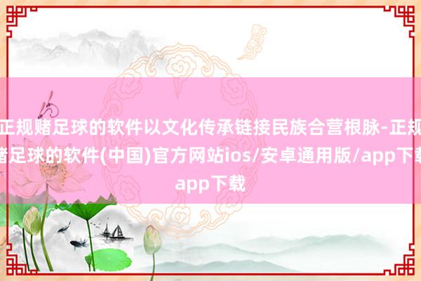 正规赌足球的软件以文化传承链接民族合营根脉-正规赌足球的软件(中国)官方网站ios/安卓通用版/app下载