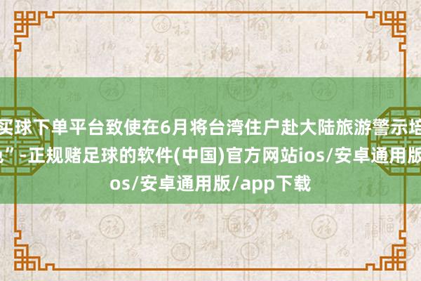 买球下单平台致使在6月将台湾住户赴大陆旅游警示培植至“橙色”-正规赌足球的软件(中国)官方网站ios/安卓通用版/app下载