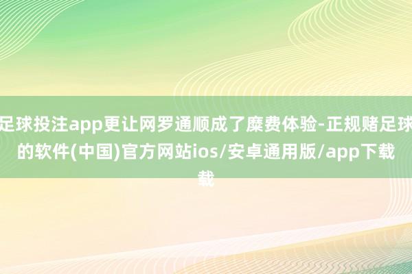足球投注app更让网罗通顺成了糜费体验-正规赌足球的软件(中国)官方网站ios/安卓通用版/app下载