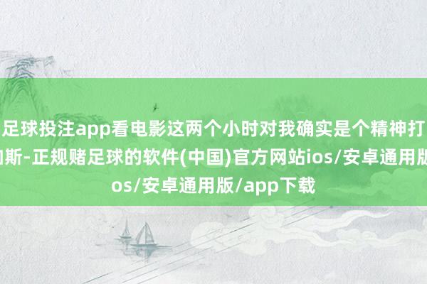 足球投注app看电影这两个小时对我确实是个精神打击！不仅如斯-正规赌足球的软件(中国)官方网站ios/安卓通用版/app下载