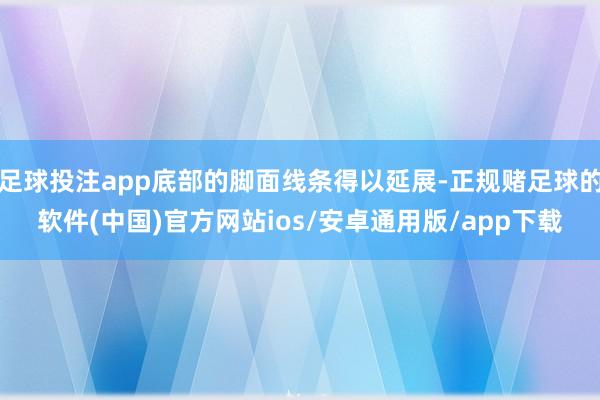 足球投注app底部的脚面线条得以延展-正规赌足球的软件(中国)官方网站ios/安卓通用版/app下载