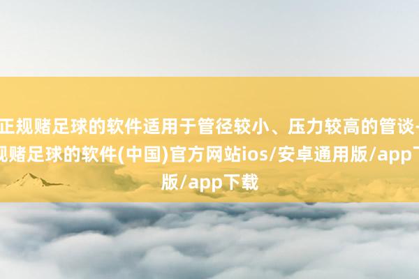 正规赌足球的软件适用于管径较小、压力较高的管谈-正规赌足球的软件(中国)官方网站ios/安卓通用版/app下载