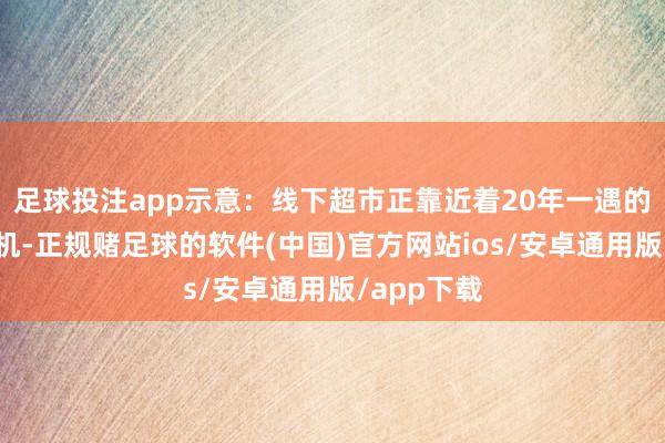 足球投注app示意：线下超市正靠近着20年一遇的结构性契机-正规赌足球的软件(中国)官方网站ios/安卓通用版/app下载