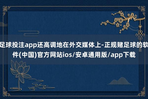 足球投注app还高调地在外交媒体上-正规赌足球的软件(中国)官方网站ios/安卓通用版/app下载