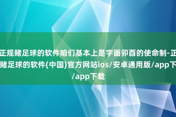 正规赌足球的软件咱们基本上是字画卯酉的使命制-正规赌足球的软件(中国)官方网站ios/安卓通用版/app下载