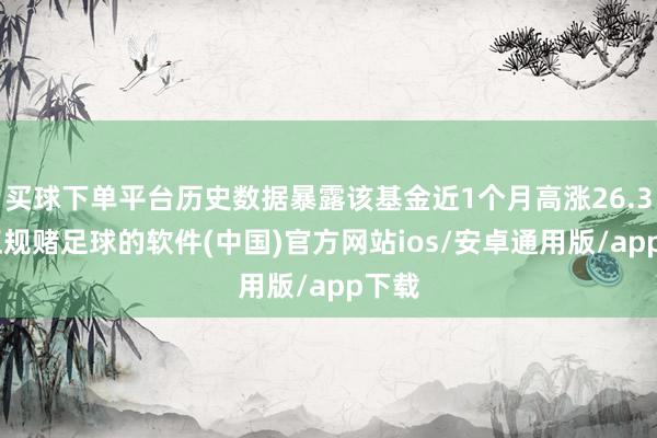 买球下单平台历史数据暴露该基金近1个月高涨26.3%-正规赌足球的软件(中国)官方网站ios/安卓通用版/app下载