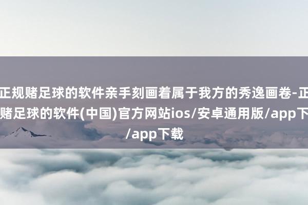 正规赌足球的软件亲手刻画着属于我方的秀逸画卷-正规赌足球的软件(中国)官方网站ios/安卓通用版/app下载