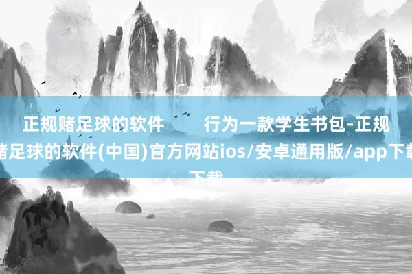 正规赌足球的软件        行为一款学生书包-正规赌足球的软件(中国)官方网站ios/安卓通用版/app下载
