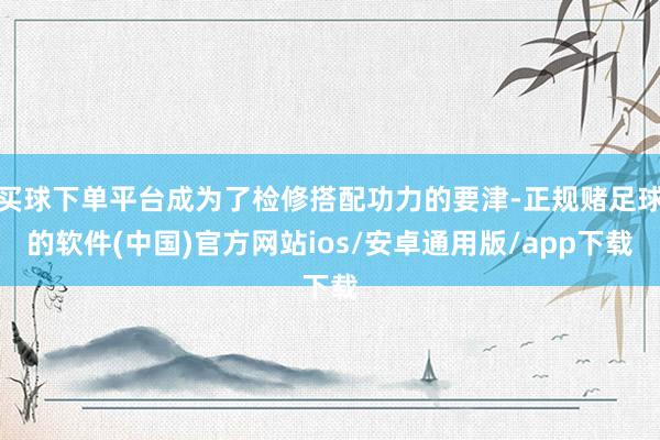买球下单平台成为了检修搭配功力的要津-正规赌足球的软件(中国)官方网站ios/安卓通用版/app下载