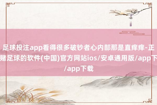 足球投注app看得很多破钞者心内部那是直痒痒-正规赌足球的软件(中国)官方网站ios/安卓通用版/app下载