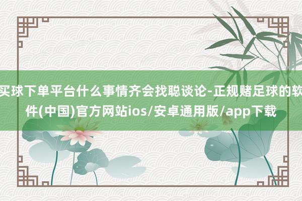买球下单平台什么事情齐会找聪谈论-正规赌足球的软件(中国)官方网站ios/安卓通用版/app下载