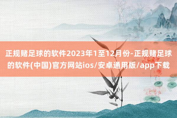 正规赌足球的软件　　2023年1至12月份-正规赌足球的软件(中国)官方网站ios/安卓通用版/app下载