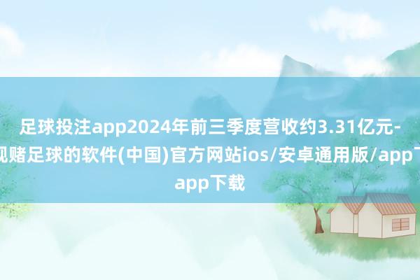 足球投注app2024年前三季度营收约3.31亿元-正规赌足球的软件(中国)官方网站ios/安卓通用版/app下载