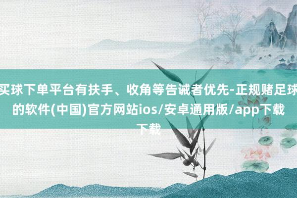 买球下单平台有扶手、收角等告诫者优先-正规赌足球的软件(中国)官方网站ios/安卓通用版/app下载