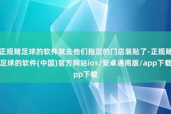 正规赌足球的软件就去他们指定的门店装贴了-正规赌足球的软件(中国)官方网站ios/安卓通用版/app下载