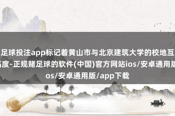 足球投注app标记着黄山市与北京建筑大学的校地互助迈向新高度-正规赌足球的软件(中国)官方网站ios/安卓通用版/app下载