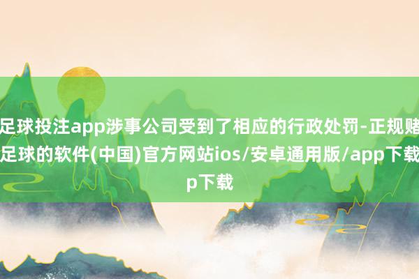 足球投注app涉事公司受到了相应的行政处罚-正规赌足球的软件(中国)官方网站ios/安卓通用版/app下载