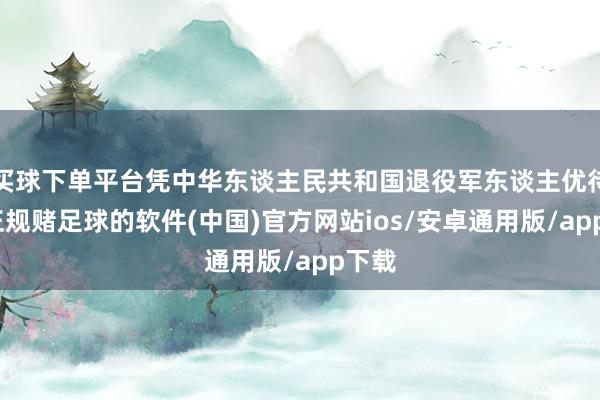 买球下单平台凭中华东谈主民共和国退役军东谈主优待证-正规赌足球的软件(中国)官方网站ios/安卓通用版/app下载