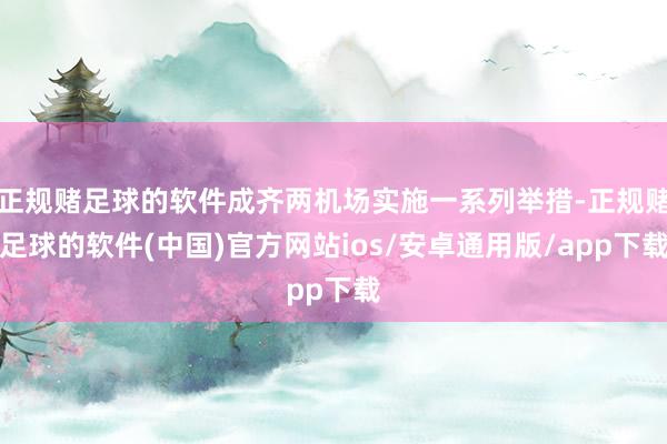 正规赌足球的软件成齐两机场实施一系列举措-正规赌足球的软件(中国)官方网站ios/安卓通用版/app下载