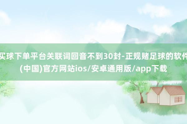 买球下单平台关联词回音不到30封-正规赌足球的软件(中国)官方网站ios/安卓通用版/app下载