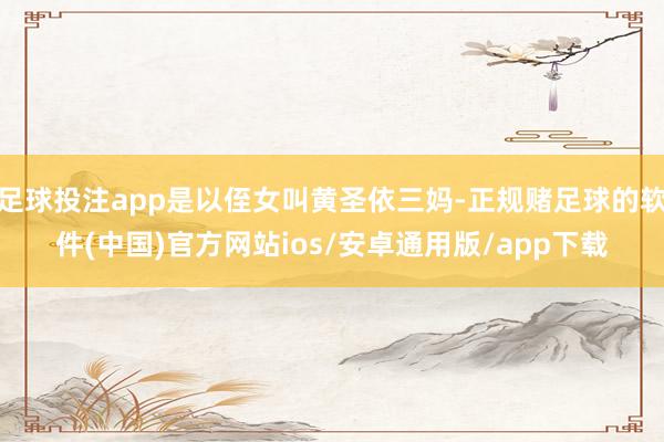 足球投注app是以侄女叫黄圣依三妈-正规赌足球的软件(中国)官方网站ios/安卓通用版/app下载