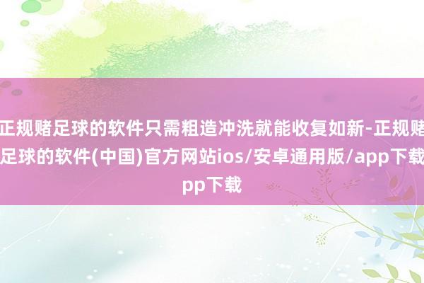 正规赌足球的软件只需粗造冲洗就能收复如新-正规赌足球的软件(中国)官方网站ios/安卓通用版/app下载