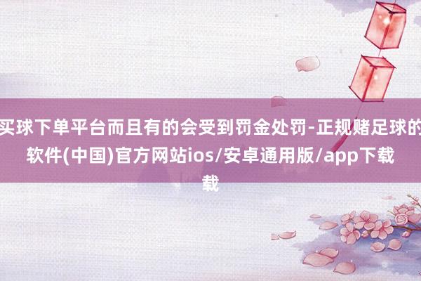 买球下单平台而且有的会受到罚金处罚-正规赌足球的软件(中国)官方网站ios/安卓通用版/app下载