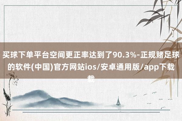 买球下单平台空间更正率达到了90.3%-正规赌足球的软件(中国)官方网站ios/安卓通用版/app下载