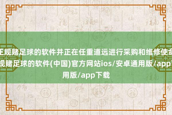 正规赌足球的软件并正在任重道远进行采购和维修使命-正规赌足球的软件(中国)官方网站ios/安卓通用版/app下载