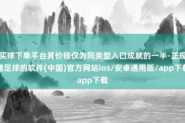 买球下单平台其价钱仅为同类型入口成就的一半-正规赌足球的软件(中国)官方网站ios/安卓通用版/app下载