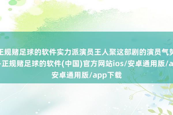 正规赌足球的软件实力派演员王人聚这部剧的演员气势看下来-正规赌足球的软件(中国)官方网站ios/安卓通用版/app下载