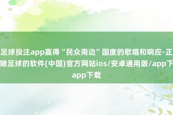 足球投注app赢得“民众南边”国度的歌唱和响应-正规赌足球的软件(中国)官方网站ios/安卓通用版/app下载