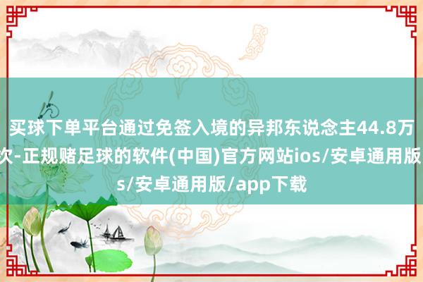 买球下单平台通过免签入境的异邦东说念主44.8万东说念主次-正规赌足球的软件(中国)官方网站ios/安卓通用版/app下载