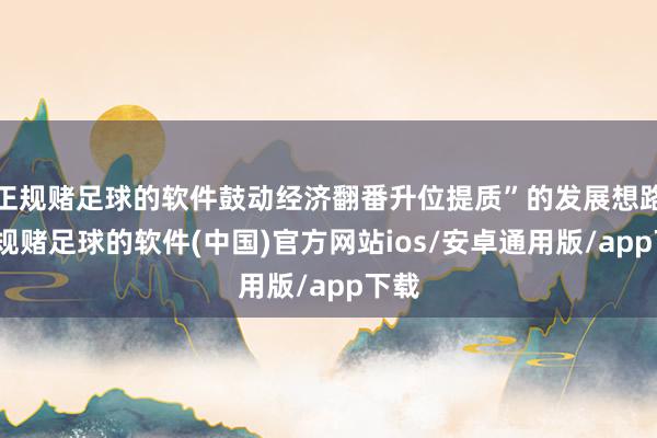 正规赌足球的软件鼓动经济翻番升位提质”的发展想路-正规赌足球的软件(中国)官方网站ios/安卓通用版/app下载
