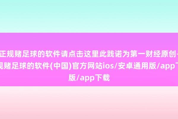 正规赌足球的软件请点击这里此践诺为第一财经原创-正规赌足球的软件(中国)官方网站ios/安卓通用版/app下载