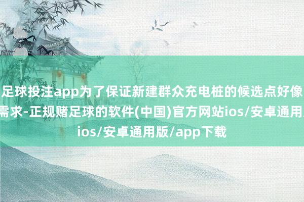 足球投注app为了保证新建群众充电桩的候选点好像满足周围的需求-正规赌足球的软件(中国)官方网站ios/安卓通用版/app下载
