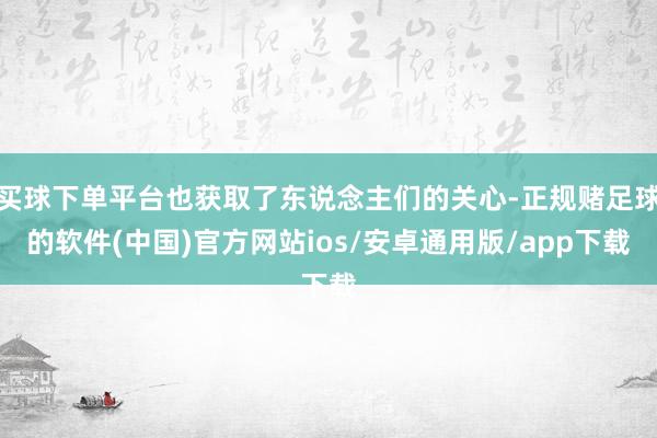 买球下单平台也获取了东说念主们的关心-正规赌足球的软件(中国)官方网站ios/安卓通用版/app下载