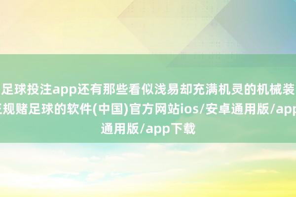 足球投注app还有那些看似浅易却充满机灵的机械装配-正规赌足球的软件(中国)官方网站ios/安卓通用版/app下载