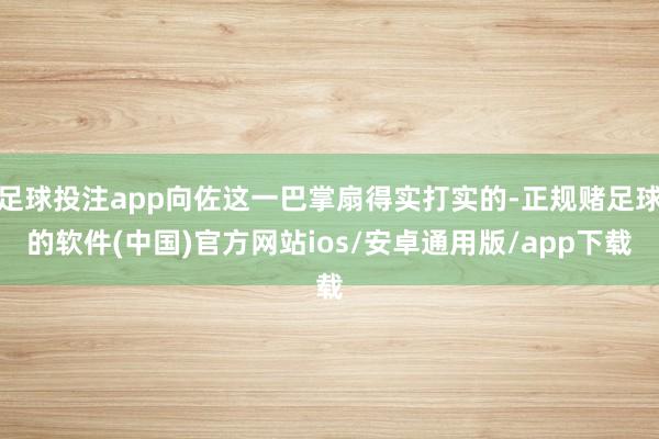 足球投注app向佐这一巴掌扇得实打实的-正规赌足球的软件(中国)官方网站ios/安卓通用版/app下载