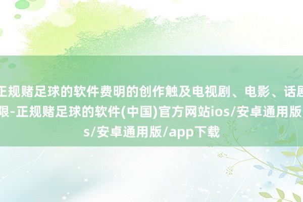 正规赌足球的软件费明的创作触及电视剧、电影、话剧等多个界限-正规赌足球的软件(中国)官方网站ios/安卓通用版/app下载