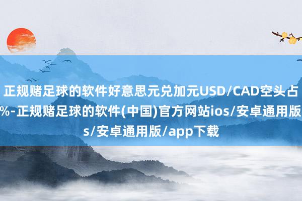正规赌足球的软件好意思元兑加元USD/CAD空头占比高达93%-正规赌足球的软件(中国)官方网站ios/安卓通用版/app下载