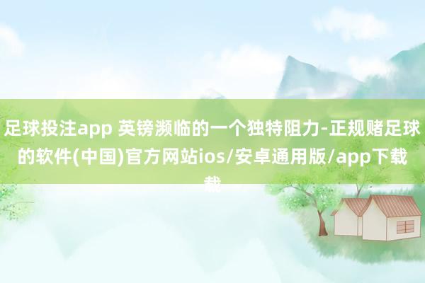 足球投注app 英镑濒临的一个独特阻力-正规赌足球的软件(中国)官方网站ios/安卓通用版/app下载