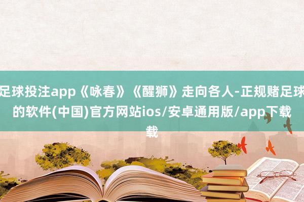 足球投注app《咏春》《醒狮》走向各人-正规赌足球的软件(中国)官方网站ios/安卓通用版/app下载