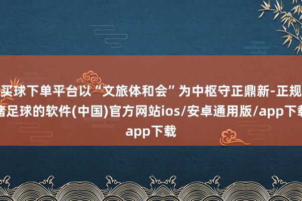 买球下单平台以“文旅体和会”为中枢守正鼎新-正规赌足球的软件(中国)官方网站ios/安卓通用版/app下载