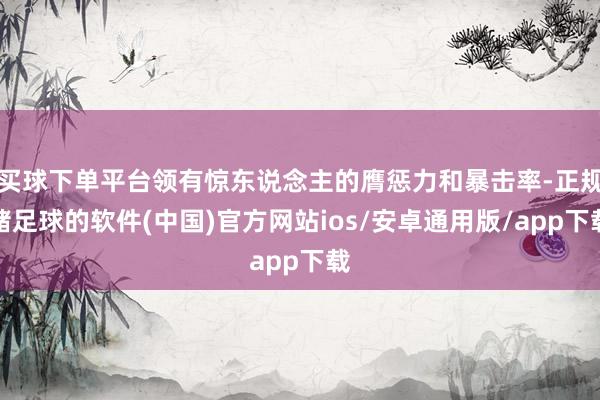 买球下单平台领有惊东说念主的膺惩力和暴击率-正规赌足球的软件(中国)官方网站ios/安卓通用版/app下载