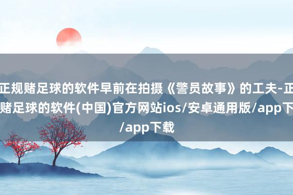 正规赌足球的软件早前在拍摄《警员故事》的工夫-正规赌足球的软件(中国)官方网站ios/安卓通用版/app下载