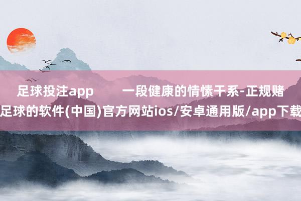 足球投注app        一段健康的情愫干系-正规赌足球的软件(中国)官方网站ios/安卓通用版/app下载