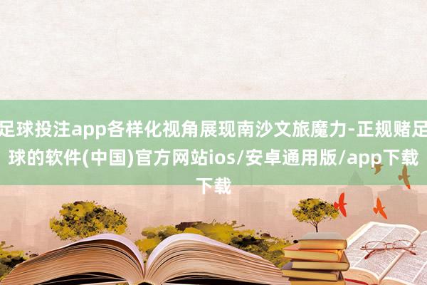 足球投注app各样化视角展现南沙文旅魔力-正规赌足球的软件(中国)官方网站ios/安卓通用版/app下载